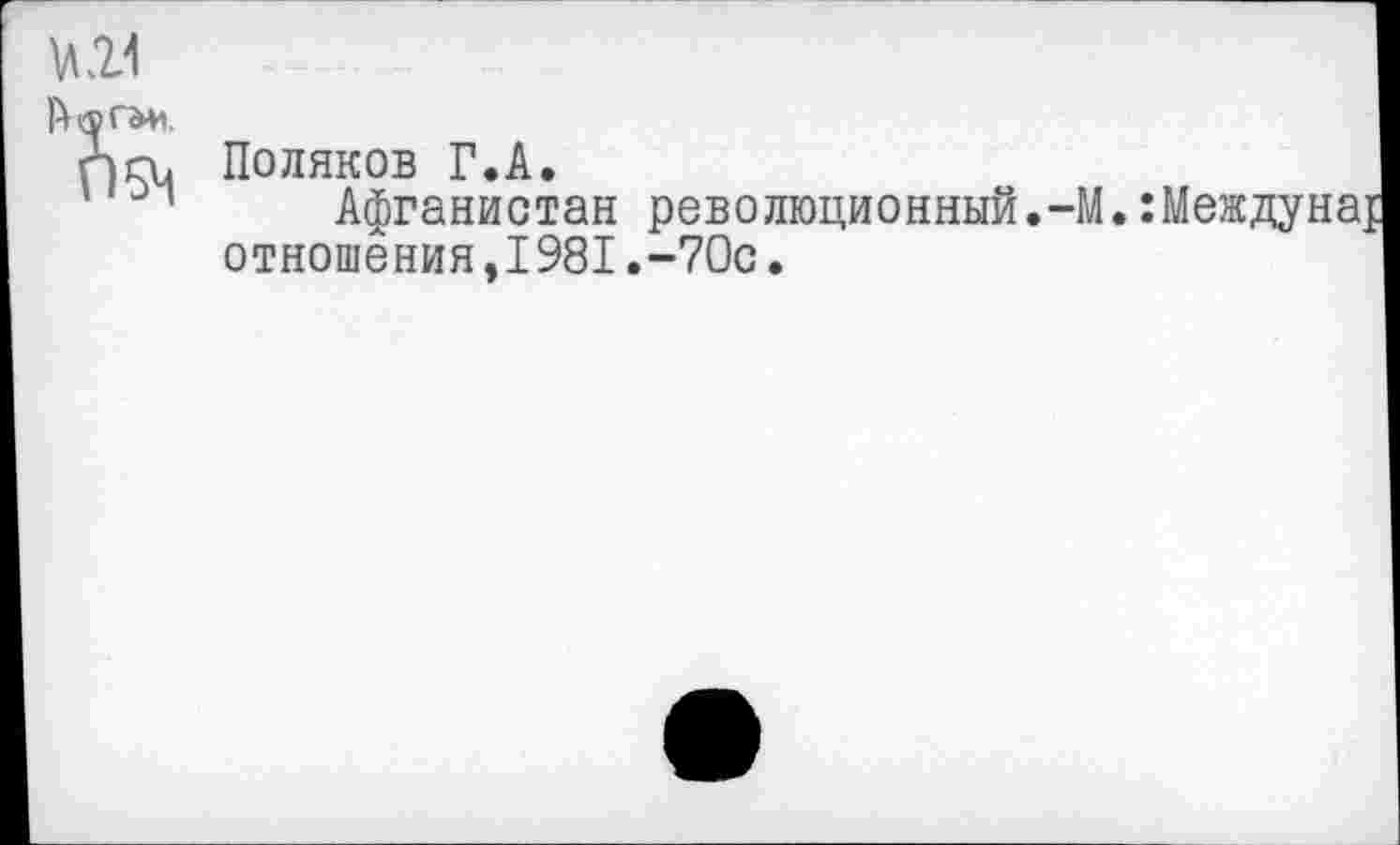 ﻿VI21 йлгаи
05М
Поляков Г.А.
Афганистан революционный.-М.: отношения,1981.-70с.